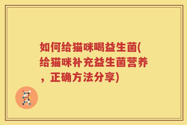 如何给猫咪喝益生菌(给猫咪补充益生菌营养，正确方法分享)