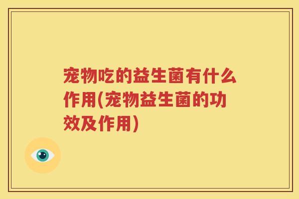 宠物吃的益生菌有什么作用(宠物益生菌的功效及作用)