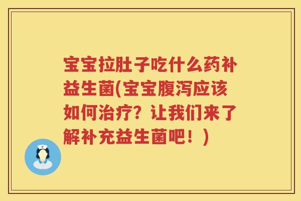宝宝拉肚子吃什么药补益生菌(宝宝腹泻应该如何治疗？让我们来了解补充益生菌吧！)