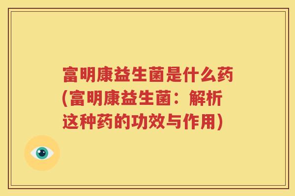 富明康益生菌是什么药(富明康益生菌：解析这种药的功效与作用)