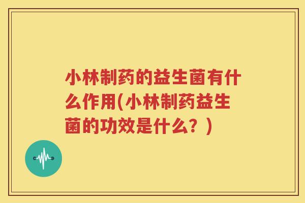 小林制药的益生菌有什么作用(小林制药益生菌的功效是什么？)