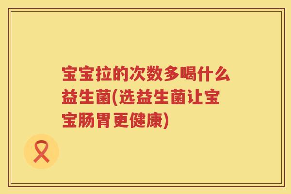 宝宝拉的次数多喝什么益生菌(选益生菌让宝宝肠胃更健康)