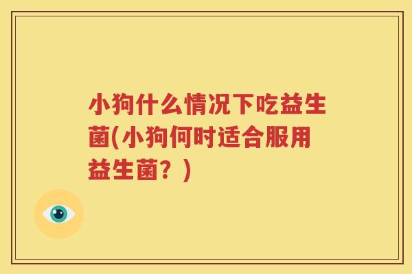 小狗什么情况下吃益生菌(小狗何时适合服用益生菌？)