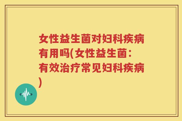 女性益生菌对妇科疾病有用吗(女性益生菌：有效治疗常见妇科疾病)