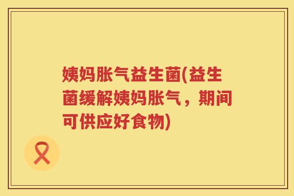 姨妈胀气益生菌(益生菌缓解姨妈胀气，期间可供应好食物)