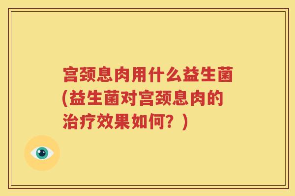 宫颈息肉用什么益生菌(益生菌对宫颈息肉的治疗效果如何？)