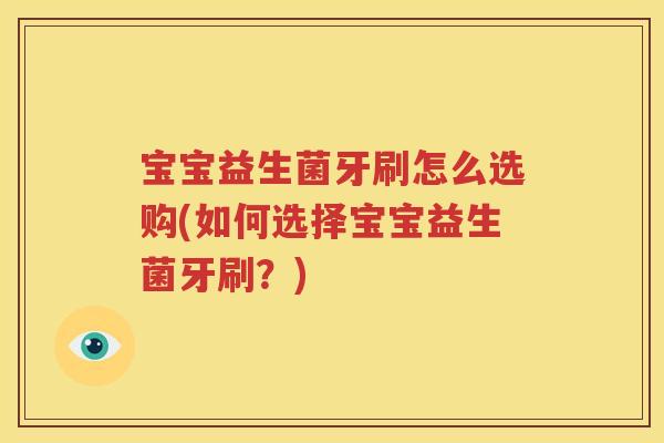 宝宝益生菌牙刷怎么选购(如何选择宝宝益生菌牙刷？)