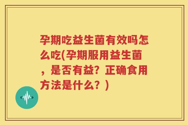 孕期吃益生菌有效吗怎么吃(孕期服用益生菌，是否有益？正确食用方法是什么？)