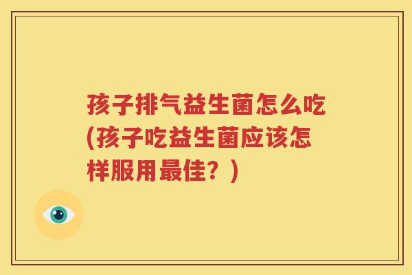 孩子排气益生菌怎么吃(孩子吃益生菌应该怎样服用最佳？)