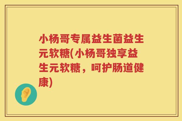 小杨哥专属益生菌益生元软糖(小杨哥独享益生元软糖，呵护肠道健康)