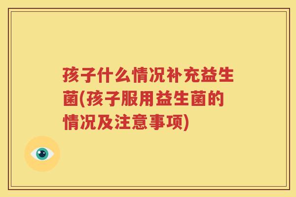孩子什么情况补充益生菌(孩子服用益生菌的情况及注意事项)