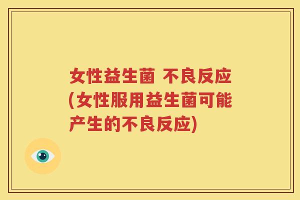 女性益生菌 不良反应(女性服用益生菌可能产生的不良反应)