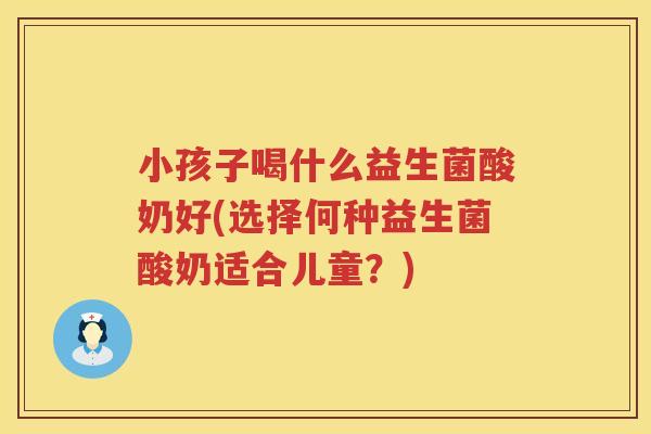 小孩子喝什么益生菌酸奶好(选择何种益生菌酸奶适合儿童？)