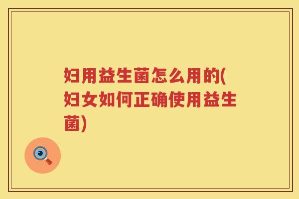 妇用益生菌怎么用的(妇女如何正确使用益生菌)
