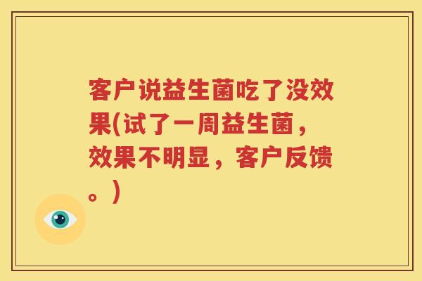 客户说益生菌吃了没效果(试了一周益生菌，效果不明显，客户反馈。)