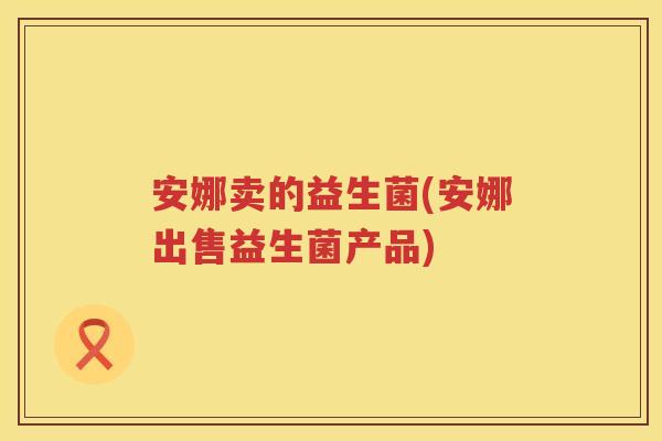 安娜卖的益生菌(安娜出售益生菌产品)