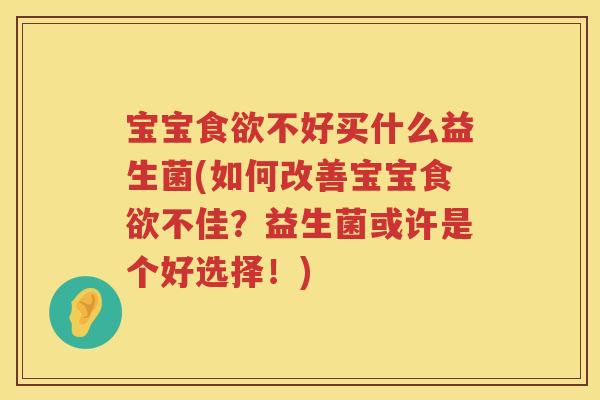 宝宝食欲不好买什么益生菌(如何改善宝宝食欲不佳？益生菌或许是个好选择！)