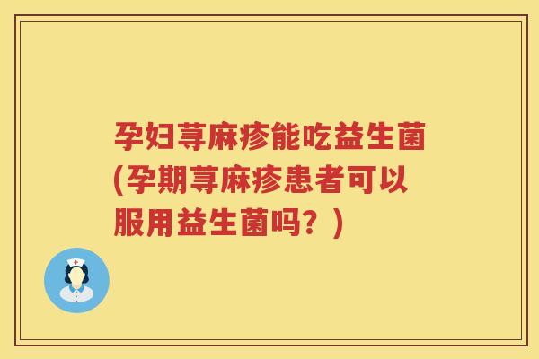 孕妇荨麻疹能吃益生菌(孕期荨麻疹患者可以服用益生菌吗？)