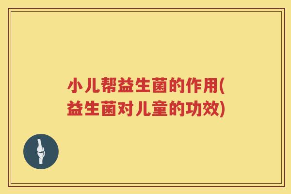 小儿帮益生菌的作用(益生菌对儿童的功效)
