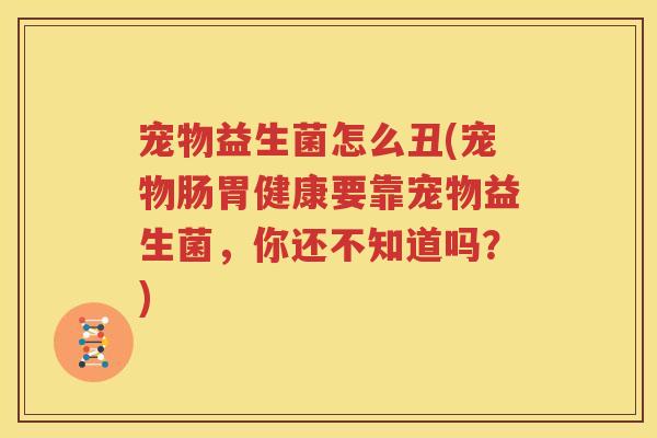 宠物益生菌怎么丑(宠物肠胃健康要靠宠物益生菌，你还不知道吗？)