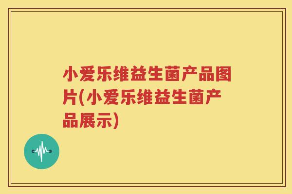 小爱乐维益生菌产品图片(小爱乐维益生菌产品展示)
