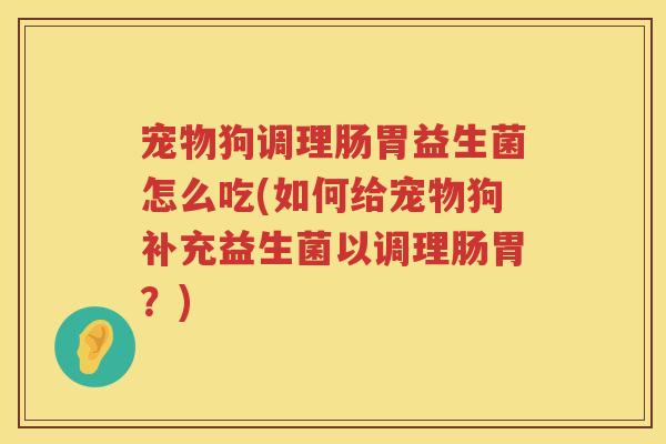 宠物狗调理肠胃益生菌怎么吃(如何给宠物狗补充益生菌以调理肠胃？)