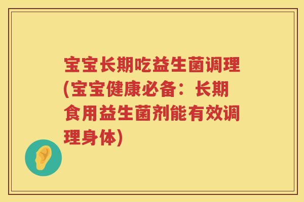 宝宝长期吃益生菌调理(宝宝健康必备：长期食用益生菌剂能有效调理身体)