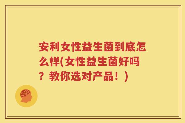 安利女性益生菌到底怎么样(女性益生菌好吗？教你选对产品！)