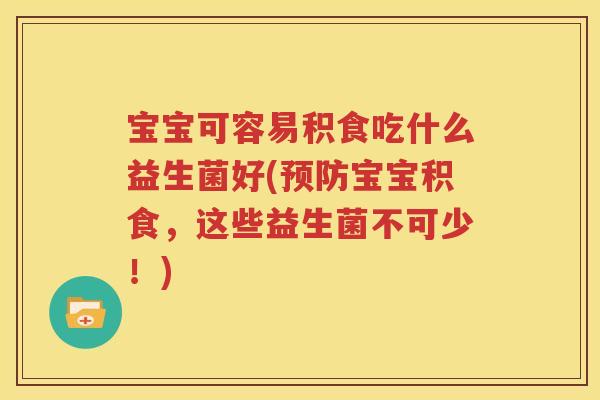 宝宝可容易积食吃什么益生菌好(预防宝宝积食，这些益生菌不可少！)