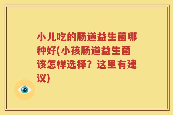 小儿吃的肠道益生菌哪种好(小孩肠道益生菌该怎样选择？这里有建议)