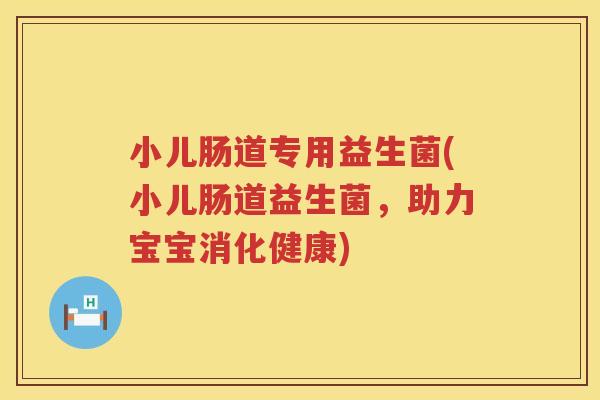 小儿肠道专用益生菌(小儿肠道益生菌，助力宝宝消化健康)