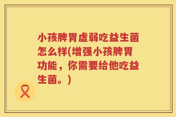 小孩脾胃虚弱吃益生菌怎么样(增强小孩脾胃功能，你需要给他吃益生菌。)