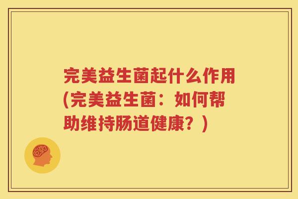 完美益生菌起什么作用(完美益生菌：如何帮助维持肠道健康？)