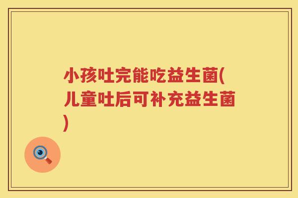 小孩吐完能吃益生菌(儿童吐后可补充益生菌)