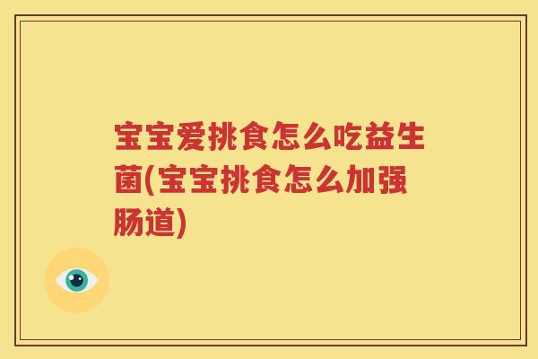 宝宝爱挑食怎么吃益生菌(宝宝挑食怎么加强肠道)