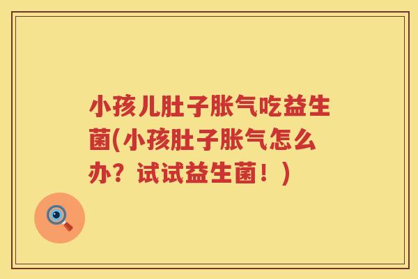 小孩儿肚子胀气吃益生菌(小孩肚子胀气怎么办？试试益生菌！)
