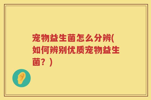 宠物益生菌怎么分辨(如何辨别优质宠物益生菌？)
