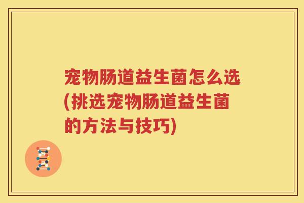 宠物肠道益生菌怎么选(挑选宠物肠道益生菌的方法与技巧)