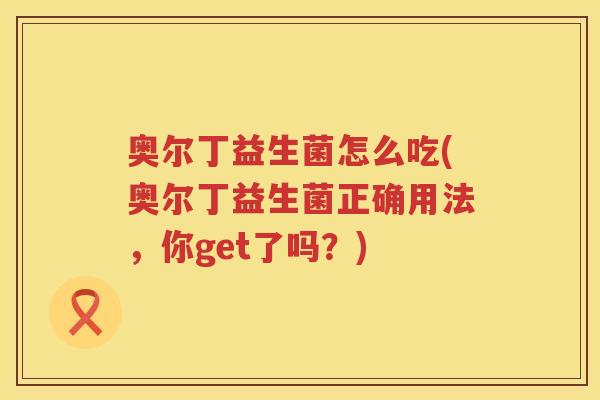 奥尔丁益生菌怎么吃(奥尔丁益生菌正确用法，你get了吗？)