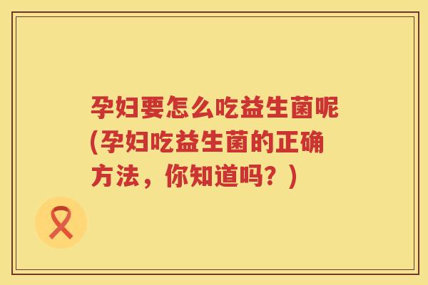 孕妇要怎么吃益生菌呢(孕妇吃益生菌的正确方法，你知道吗？)