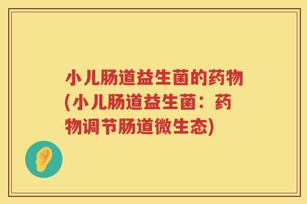 小儿肠道益生菌的药物(小儿肠道益生菌：药物调节肠道微生态)