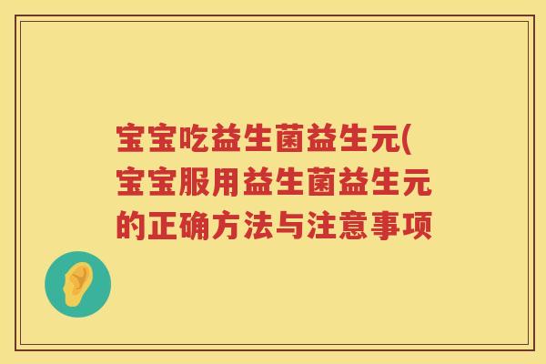 宝宝吃益生菌益生元(宝宝服用益生菌益生元的正确方法与注意事项