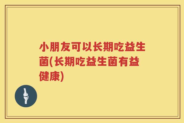 小朋友可以长期吃益生菌(长期吃益生菌有益健康)