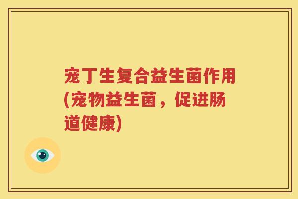 宠丁生复合益生菌作用(宠物益生菌，促进肠道健康)