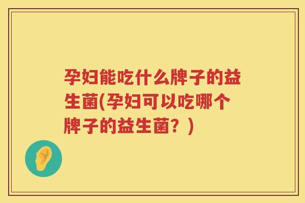 孕妇能吃什么牌子的益生菌(孕妇可以吃哪个牌子的益生菌？)