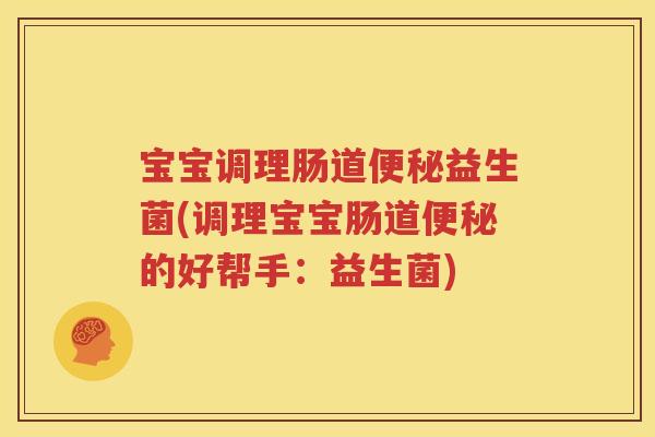 宝宝调理肠道便秘益生菌(调理宝宝肠道便秘的好帮手：益生菌)