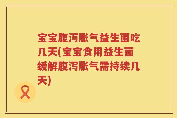 宝宝腹泻胀气益生菌吃几天(宝宝食用益生菌缓解腹泻胀气需持续几天)