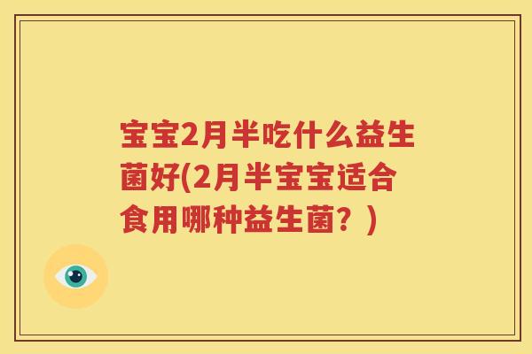 宝宝2月半吃什么益生菌好(2月半宝宝适合食用哪种益生菌？)