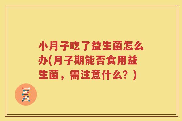 小月子吃了益生菌怎么办(月子期能否食用益生菌，需注意什么？)