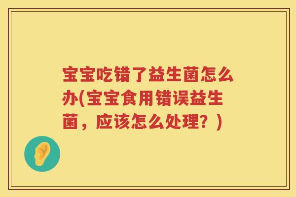 宝宝吃错了益生菌怎么办(宝宝食用错误益生菌，应该怎么处理？)